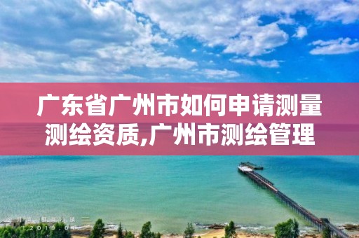 廣東省廣州市如何申請測量測繪資質,廣州市測繪管理辦法