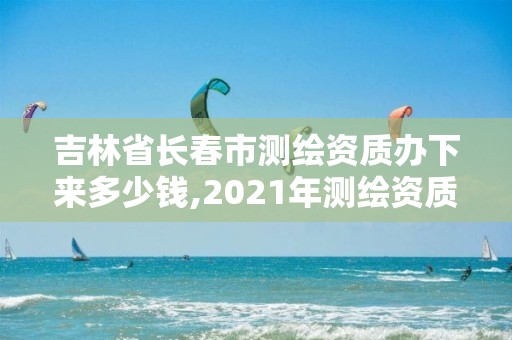 吉林省長春市測繪資質(zhì)辦下來多少錢,2021年測繪資質(zhì)辦理。