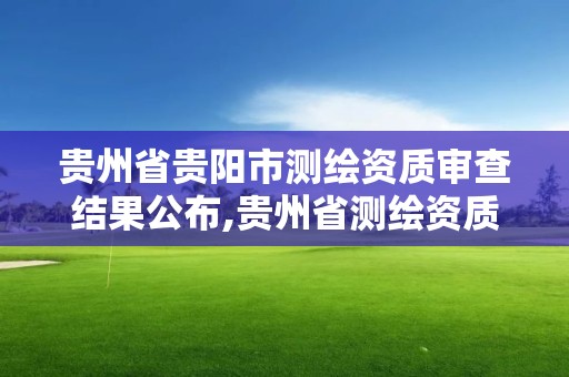 貴州省貴陽市測繪資質審查結果公布,貴州省測繪資質管理規定。