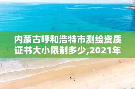 內蒙古呼和浩特市測繪資質證書大小限制多少,2021年測繪資質管理辦法。