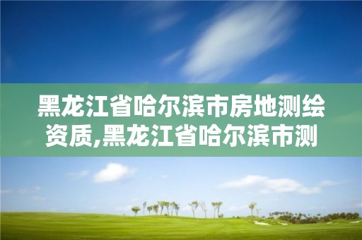 黑龍江省哈爾濱市房地測繪資質,黑龍江省哈爾濱市測繪局