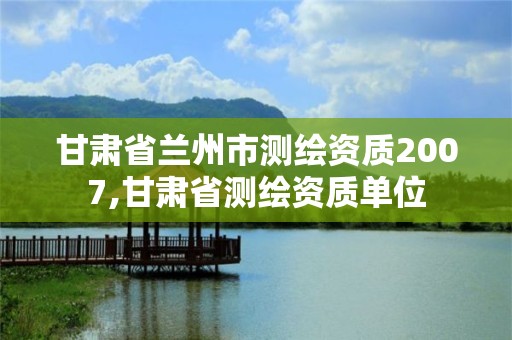 甘肅省蘭州市測繪資質(zhì)2007,甘肅省測繪資質(zhì)單位