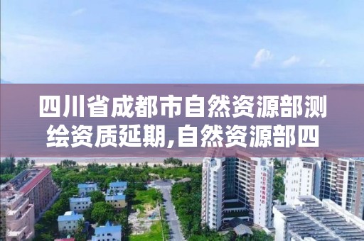 四川省成都市自然資源部測繪資質(zhì)延期,自然資源部四川測繪局。