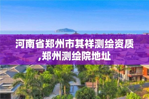 河南省鄭州市其祥測(cè)繪資質(zhì),鄭州測(cè)繪院地址