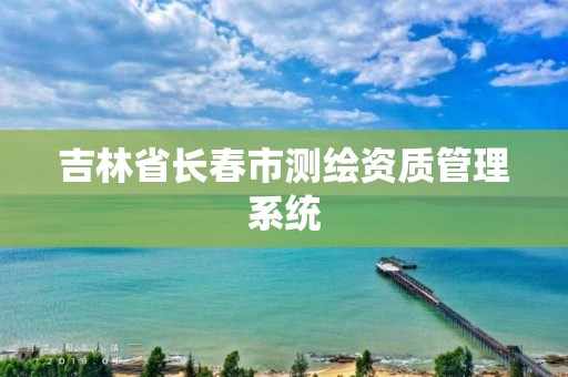 吉林省長春市測繪資質管理系統