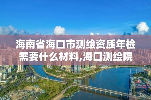 海南省海口市測繪資質年檢需要什么材料,海口測繪院。