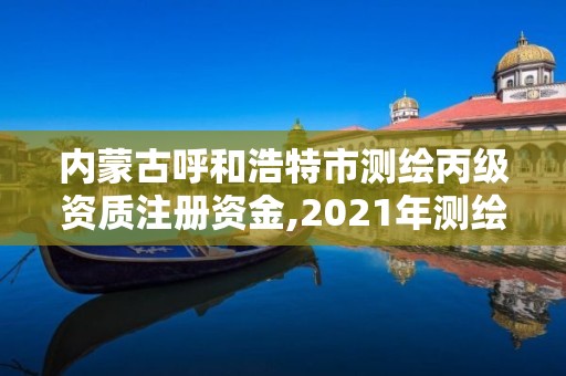 內蒙古呼和浩特市測繪丙級資質注冊資金,2021年測繪資質丙級申報條件