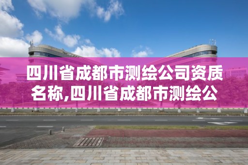 四川省成都市測(cè)繪公司資質(zhì)名稱,四川省成都市測(cè)繪公司資質(zhì)名稱是什么