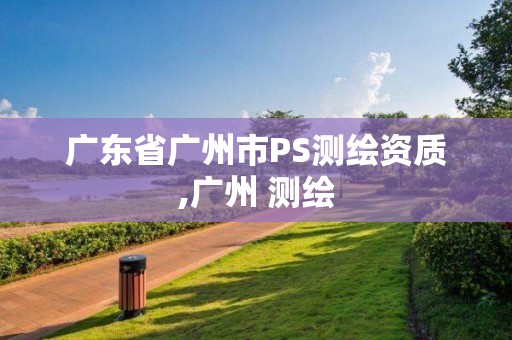 廣東省廣州市PS測繪資質,廣州 測繪