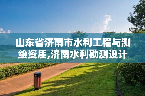 山東省濟南市水利工程與測繪資質,濟南水利勘測設計院有限公司。