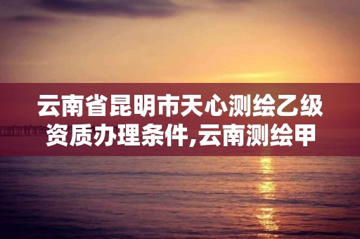 云南省昆明市天心測繪乙級資質辦理條件,云南測繪甲級資質單位。