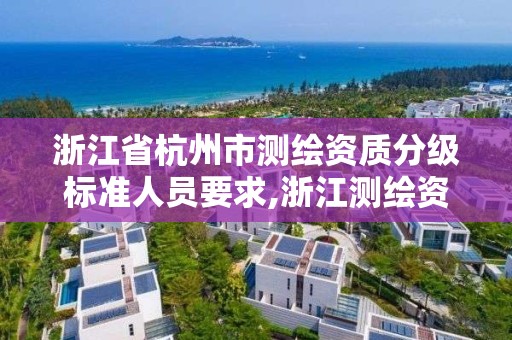 浙江省杭州市測繪資質分級標準人員要求,浙江測繪資質辦理流程