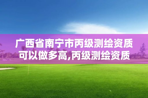 廣西省南寧市丙級測繪資質可以做多高,丙級測繪資質多少錢。