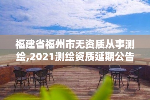 福建省福州市無資質從事測繪,2021測繪資質延期公告福建省。