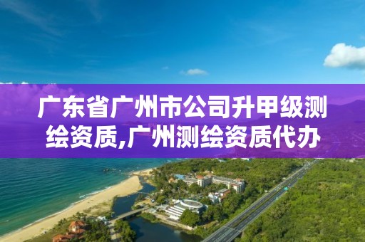 廣東省廣州市公司升甲級測繪資質,廣州測繪資質代辦