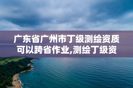 廣東省廣州市丁級測繪資質可以跨省作業,測繪丁級資質要求。