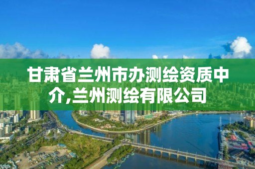 甘肅省蘭州市辦測繪資質中介,蘭州測繪有限公司