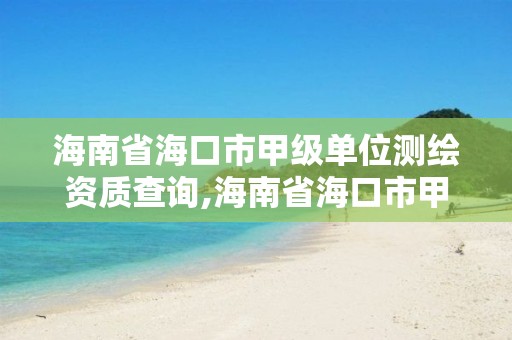 海南省海口市甲級單位測繪資質(zhì)查詢,海南省海口市甲級單位測繪資質(zhì)查詢網(wǎng)