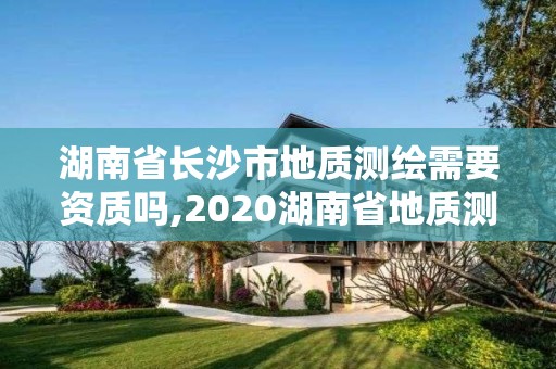 湖南省長沙市地質(zhì)測繪需要資質(zhì)嗎,2020湖南省地質(zhì)測繪院招聘