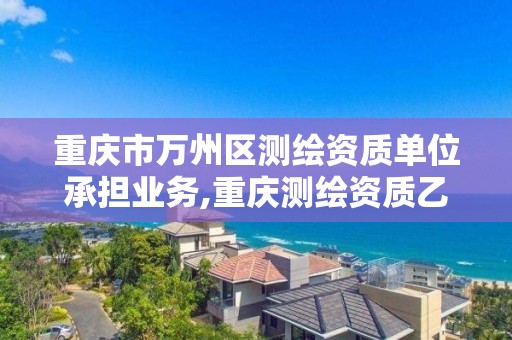 重慶市萬州區測繪資質單位承擔業務,重慶測繪資質乙級申報條件