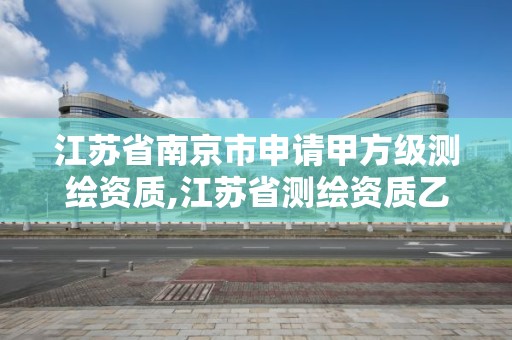 江蘇省南京市申請(qǐng)甲方級(jí)測(cè)繪資質(zhì),江蘇省測(cè)繪資質(zhì)乙級(jí)