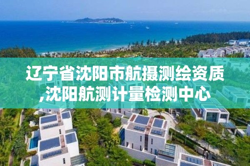 遼寧省沈陽市航攝測繪資質(zhì),沈陽航測計(jì)量檢測中心