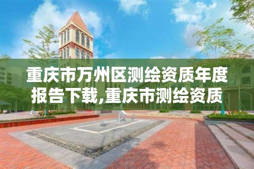 重慶市萬州區測繪資質年度報告下載,重慶市測繪資質管理辦法