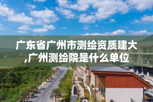 廣東省廣州市測繪資質建大,廣州測繪院是什么單位