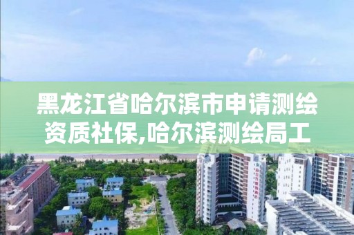 黑龍江省哈爾濱市申請測繪資質社保,哈爾濱測繪局工資怎么樣