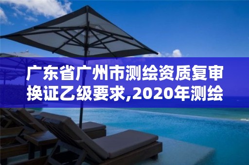 廣東省廣州市測(cè)繪資質(zhì)復(fù)審換證乙級(jí)要求,2020年測(cè)繪資質(zhì)換證。