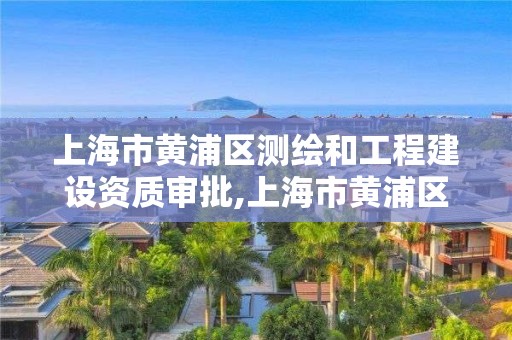 上海市黃浦區(qū)測(cè)繪和工程建設(shè)資質(zhì)審批,上海市黃浦區(qū)測(cè)繪中心