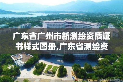 廣東省廣州市新測繪資質證書樣式圖冊,廣東省測繪資質管理系統。