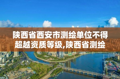 陜西省西安市測繪單位不得超越資質等級,陜西省測繪資質查詢