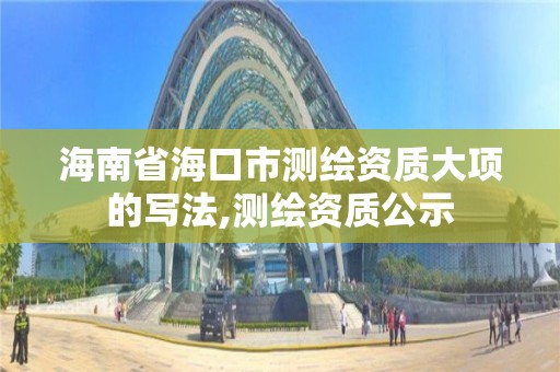 海南省海口市測繪資質大項的寫法,測繪資質公示