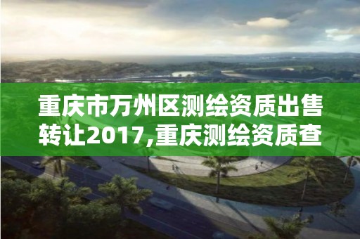 重慶市萬州區測繪資質出售轉讓2017,重慶測繪資質查詢