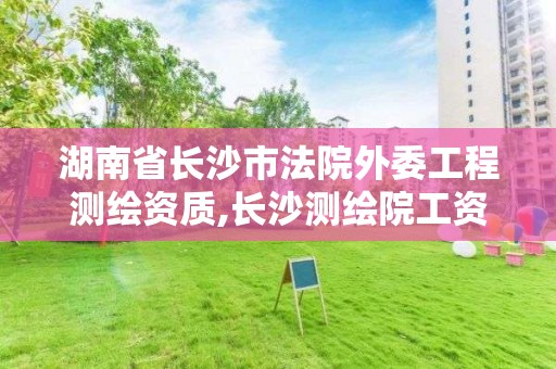 湖南省長沙市法院外委工程測繪資質(zhì),長沙測繪院工資待遇