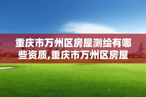 重慶市萬州區房屋測繪有哪些資質,重慶市萬州區房屋測繪有哪些資質公司