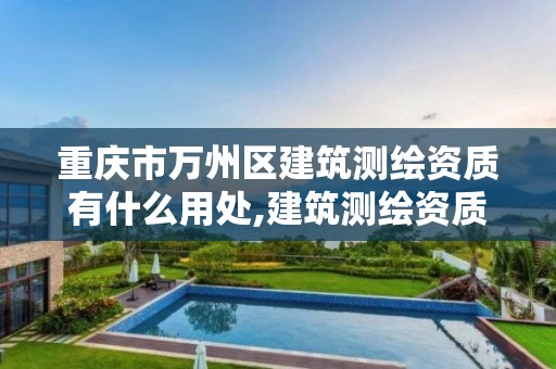 重慶市萬州區建筑測繪資質有什么用處,建筑測繪資質的標準。