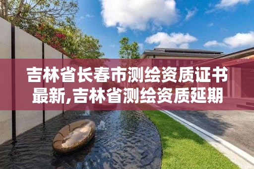 吉林省長春市測繪資質證書最新,吉林省測繪資質延期