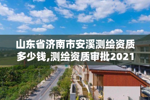 山東省濟南市安溪測繪資質多少錢,測繪資質審批2021