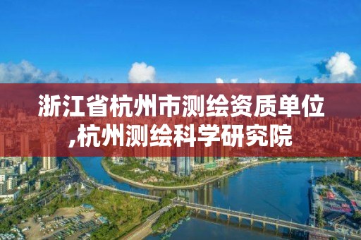 浙江省杭州市測繪資質單位,杭州測繪科學研究院