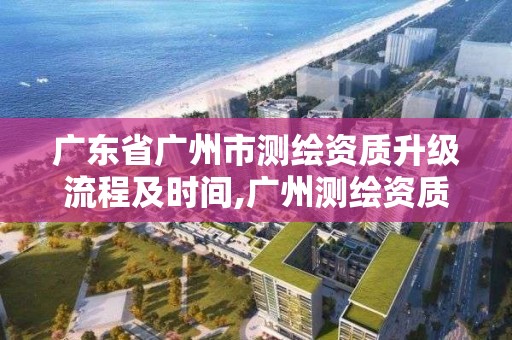 廣東省廣州市測繪資質升級流程及時間,廣州測繪資質代辦