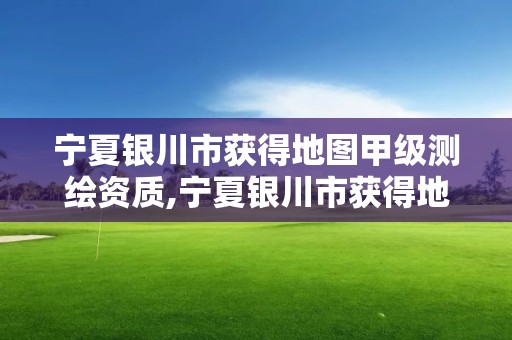 寧夏銀川市獲得地圖甲級測繪資質,寧夏銀川市獲得地圖甲級測繪資質的公司