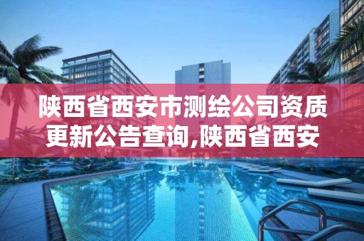 陜西省西安市測繪公司資質更新公告查詢,陜西省西安市測繪公司資質更新公告查詢官網