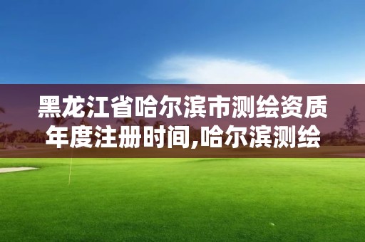 黑龍江省哈爾濱市測(cè)繪資質(zhì)年度注冊(cè)時(shí)間,哈爾濱測(cè)繪地理信息局