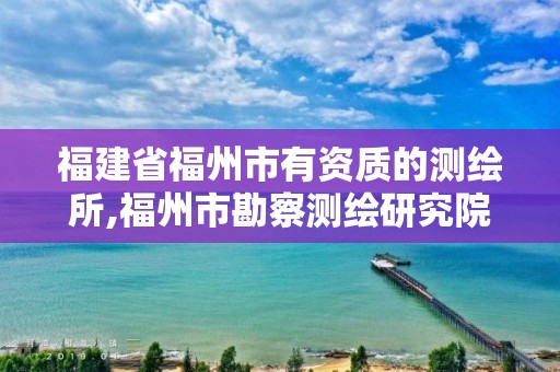 福建省福州市有資質的測繪所,福州市勘察測繪研究院。