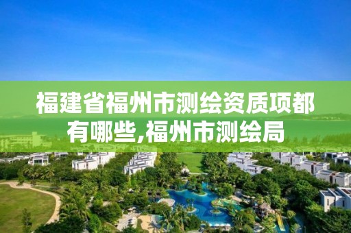 福建省福州市測繪資質(zhì)項都有哪些,福州市測繪局