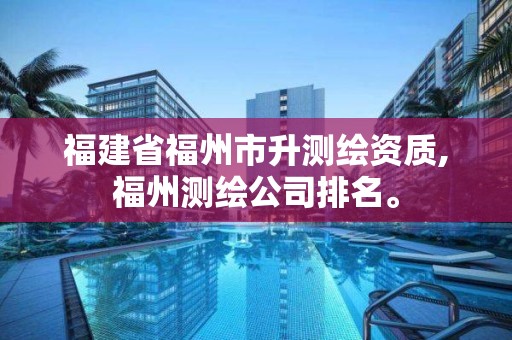 福建省福州市升測繪資質,福州測繪公司排名。