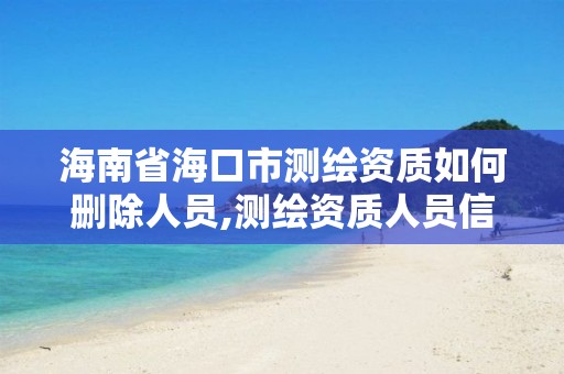 海南省海口市測繪資質如何刪除人員,測繪資質人員信息刪除