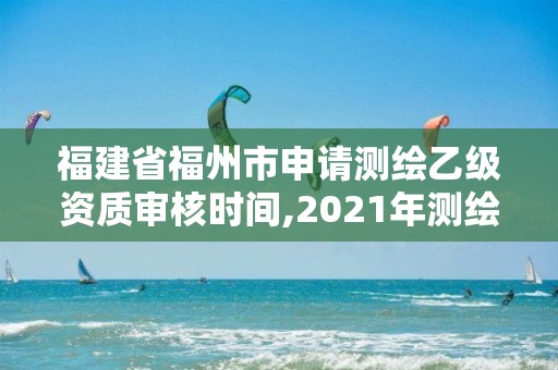 福建省福州市申請測繪乙級資質審核時間,2021年測繪乙級資質申報條件。